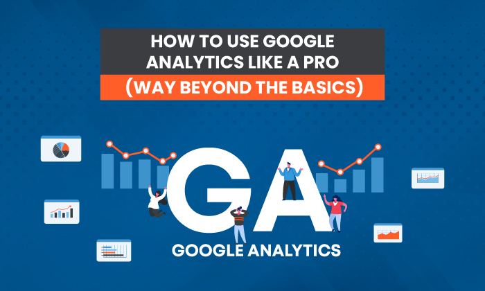 How to Navigate Google Analytics Like a Pro (Way Beyond the Basics)